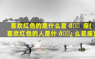 喜欢红色的是什么星 🐠 座(喜欢红色的人是什 🌿 么星座)
